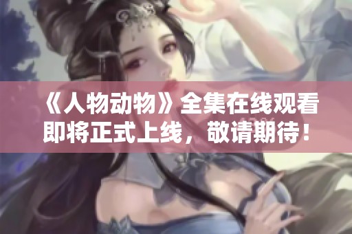 《人物動物》全集在線觀看即將正式上線，敬請期待！