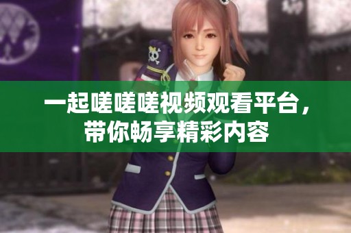 一起嗟嗟嗟視頻觀看平臺(tái)，帶你暢享精彩內(nèi)容