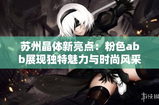 蘇州晶體新亮點：粉色abb展現(xiàn)獨特魅力與時尚風(fēng)采