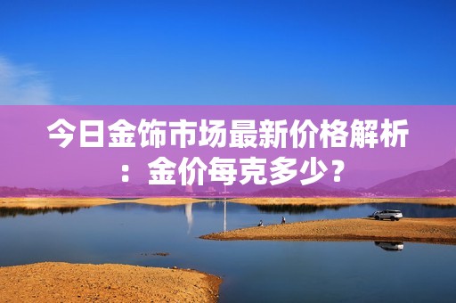 今日金飾市場最新價(jià)格解析：金價(jià)每克多少？
