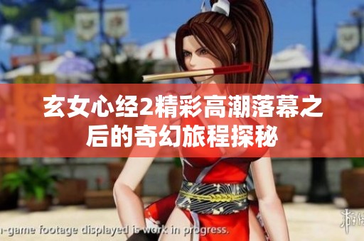 玄女心經(jīng)2精彩高潮落幕之后的奇幻旅程探秘