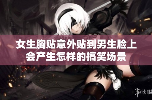 女生胸貼意外貼到男生臉上會產(chǎn)生怎樣的搞笑場景