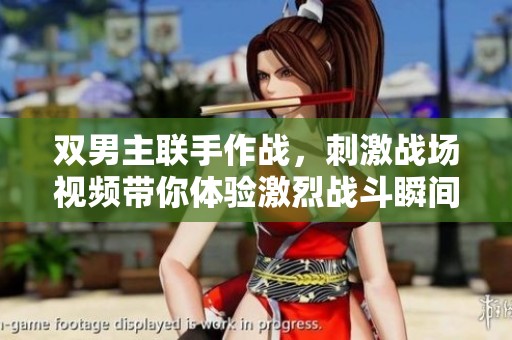 雙男主聯(lián)手作戰(zhàn)，刺激戰(zhàn)場視頻帶你體驗激烈戰(zhàn)斗瞬間