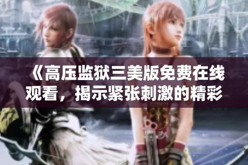 《高壓監(jiān)獄三美版免費在線觀看，揭示緊張刺激的精彩劇情》