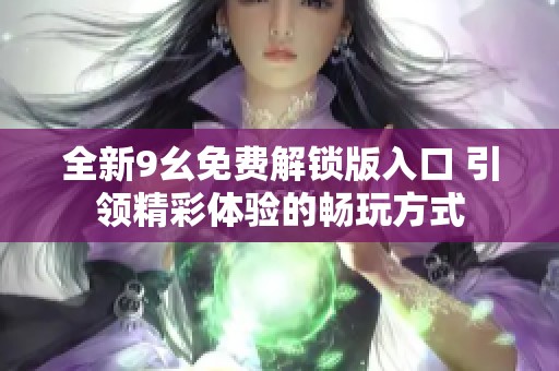 全新9幺免費解鎖版入口 引領精彩體驗的暢玩方式
