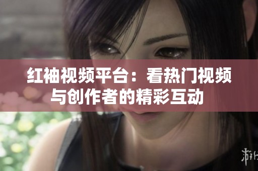紅袖視頻平臺(tái)：看熱門視頻與創(chuàng)作者的精彩互動(dòng) 