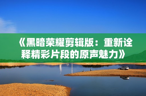 《黑暗榮耀剪輯版：重新詮釋精彩片段的原聲魅力》