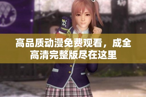 高品質(zhì)動漫免費觀看，成全高清完整版盡在這里
