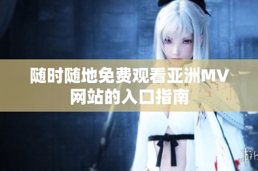 隨時(shí)隨地免費(fèi)觀看亞洲MV網(wǎng)站的入口指南