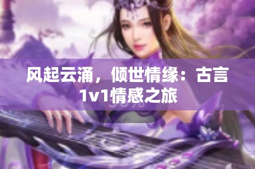 風(fēng)起云涌，傾世情緣：古言1v1情感之旅