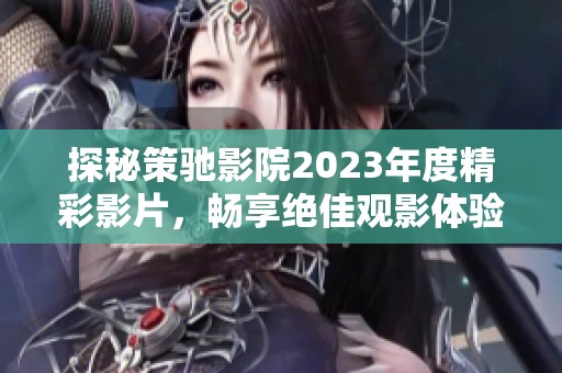 探秘策馳影院2023年度精彩影片，暢享絕佳觀影體驗