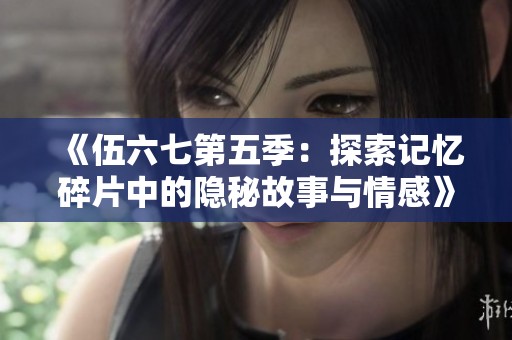 《伍六七第五季：探索記憶碎片中的隱秘故事與情感》