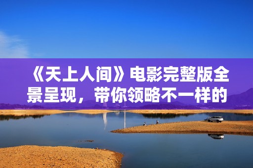 《天上人間》電影完整版全景呈現(xiàn)，帶你領(lǐng)略不一樣的傳奇人生