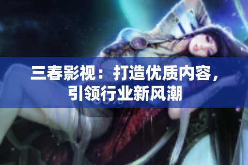 三春影視：打造優(yōu)質(zhì)內(nèi)容，引領(lǐng)行業(yè)新風(fēng)潮