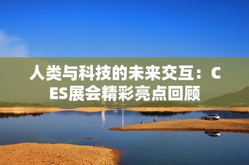 人類與科技的未來交互:CES展會精彩亮點回顧 人類與科技的未來交互:CES展會精彩亮點回顧