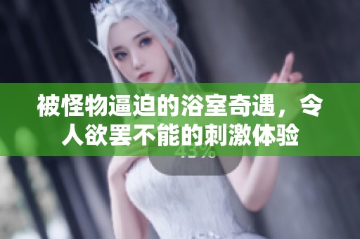 被怪物逼迫的浴室奇遇，令人欲罷不能的刺激體驗(yàn)
