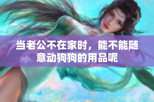 當老公不在家時，能不能隨意動狗狗的用品呢