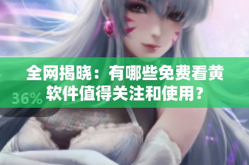 全網(wǎng)揭曉：有哪些免費(fèi)看黃軟件值得關(guān)注和使用？
