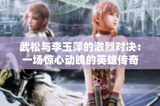 武松與李玉萍的激烈對決：一場驚心動魄的英雄傳奇