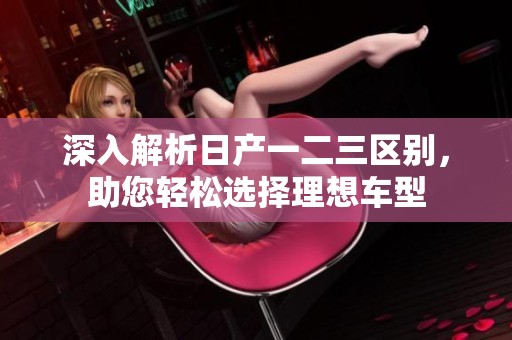 深入解析日產(chǎn)一二三區(qū)別，助您輕松選擇理想車型