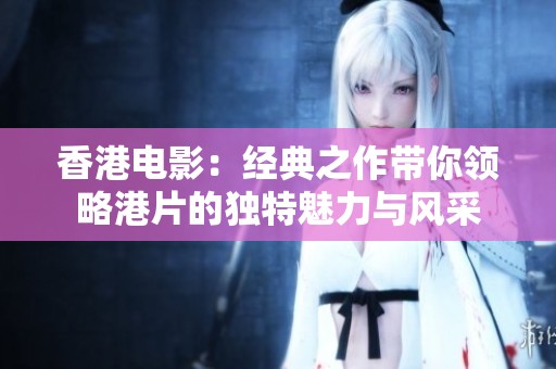 香港電影：經(jīng)典之作帶你領(lǐng)略港片的獨(dú)特魅力與風(fēng)采