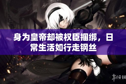 身為皇帝卻被權(quán)臣捆綁，日常生活如行走鋼絲