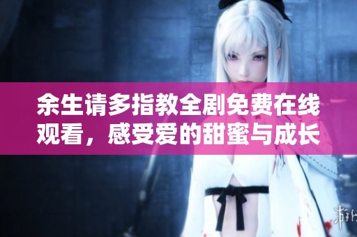 余生請多指教全劇免費(fèi)在線觀看，感受愛的甜蜜與成長