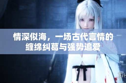 情深似海，一場古代言情的纏綿糾葛與強(qiáng)勢追愛