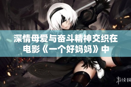 深情母愛(ài)與奮斗精神交織在電影《一個(gè)好媽媽》中