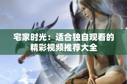 宅家時光：適合獨自觀看的精彩視頻推薦大全