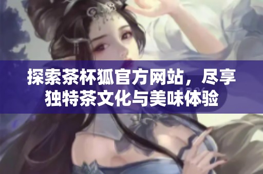 探索茶杯狐官方網(wǎng)站，盡享獨(dú)特茶文化與美味體驗(yàn)