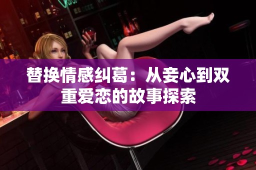 替換情感糾葛：從妾心到雙重愛戀的故事探索