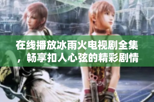 在線播放冰雨火電視劇全集，暢享扣人心弦的精彩劇情