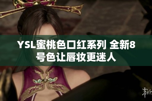 YSL蜜桃色口紅系列 全新8號(hào)色讓唇妝更迷人