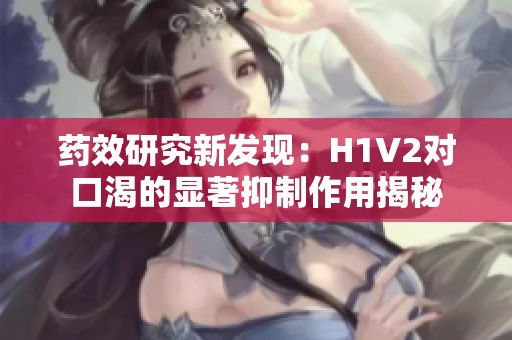 藥效研究新發(fā)現(xiàn)：H1V2對(duì)口渴的顯著抑制作用揭秘