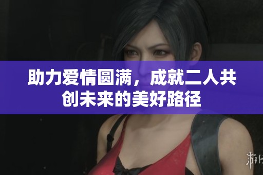 助力愛情圓滿，成就二人共創(chuàng)未來的美好路徑