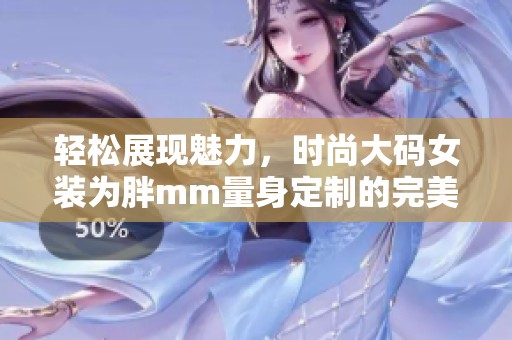 輕松展現(xiàn)魅力，時尚大碼女裝為胖mm量身定制的完美選擇