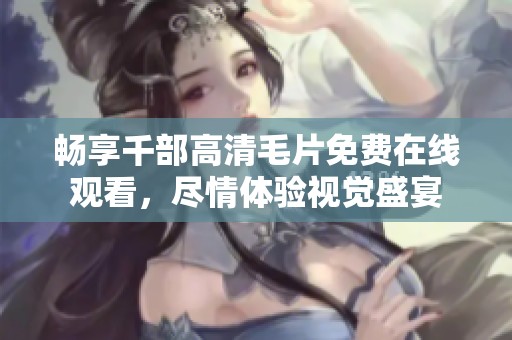 暢享千部高清毛片免費(fèi)在線觀看，盡情體驗(yàn)視覺(jué)盛宴