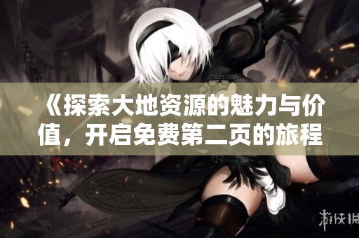 《探索大地資源的魅力與價值，開啟免費(fèi)第二頁的旅程》