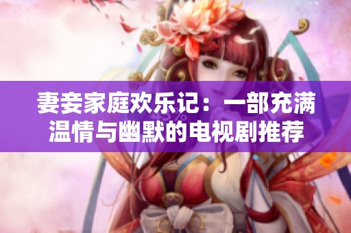 妻妾家庭歡樂記：一部充滿溫情與幽默的電視劇推薦