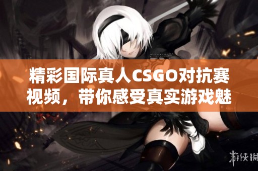 精彩國(guó)際真人CSGO對(duì)抗賽視頻,帶你感受真實(shí)游戲魅力 精彩國(guó)際真人CSGO對(duì)抗賽視頻,帶你感受真實(shí)游戲魅力
