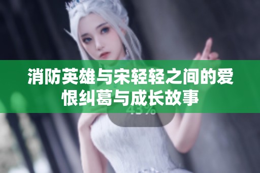 消防英雄與宋輕輕之間的愛恨糾葛與成長(zhǎng)故事