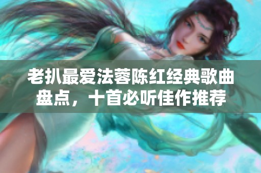 老扒最?lèi)?ài)法蓉陳紅經(jīng)典歌曲盤(pán)點(diǎn)，十首必聽(tīng)佳作推薦