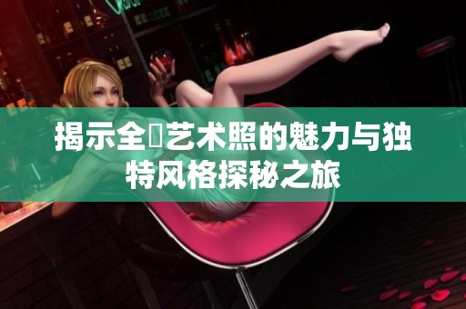 揭示全捰藝術(shù)照的魅力與獨特風(fēng)格探秘之旅