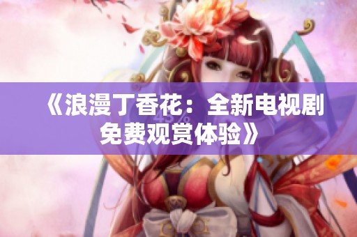《浪漫丁香花：全新電視劇免費觀賞體驗》