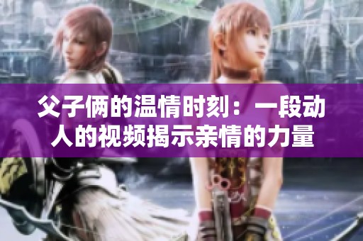 父子倆的溫情時(shí)刻：一段動(dòng)人的視頻揭示親情的力量