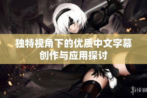 獨特視角下的優(yōu)質(zhì)中文字幕創(chuàng)作與應用探討