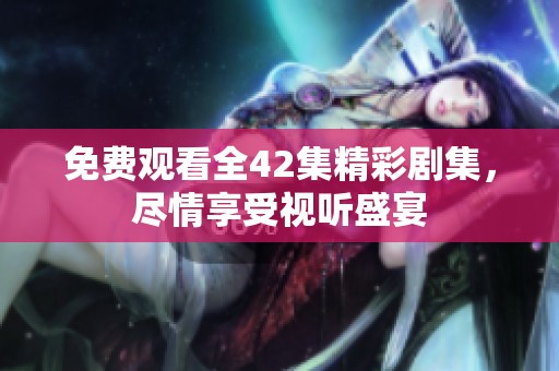 免費觀看全42集精彩劇集，盡情享受視聽盛宴