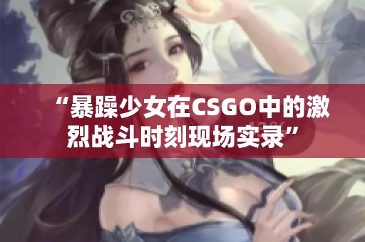 “暴躁少女在CSGO中的激烈戰(zhàn)斗時(shí)刻現(xiàn)場(chǎng)實(shí)錄”
