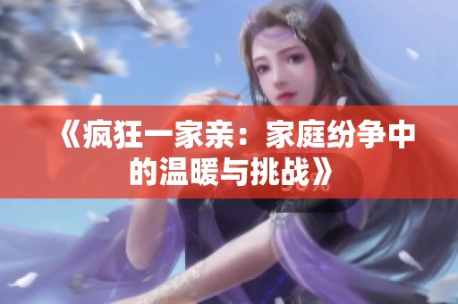 《瘋狂一家親：家庭紛爭中的溫暖與挑戰(zhàn)》